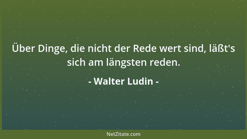 Walter Ludin - Über Dinge, die nicht der Rede wert sind, läßt 's sich am längsten reden....