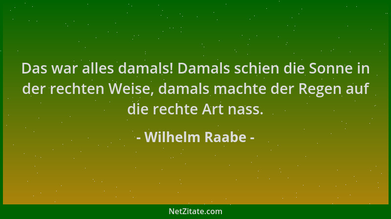 Wilhelm Raabe - Das war alles damals! Damals schien die Sonne in der rechten Weise, damals machte der Regen auf die rechte...