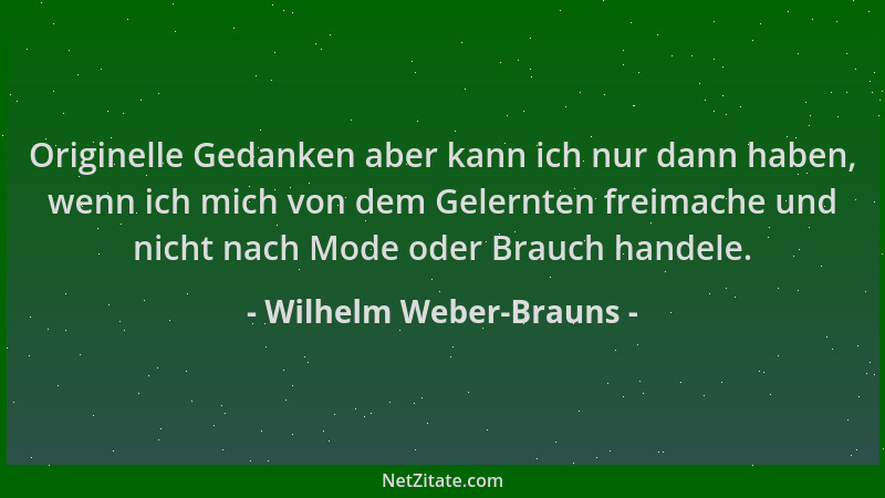 Wilhelm Weber-Brauns - Originelle Gedanken aber kann ich nur dann haben, wenn ich mich von dem Gelernten freimache und nich...