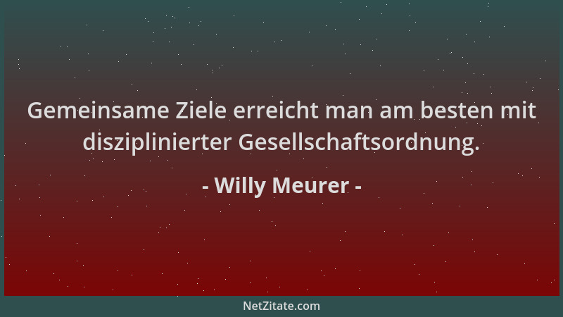 Willy Meurer - Gemeinsame Ziele erreicht man am besten mit disziplinierter Gesellschaftsordnung....