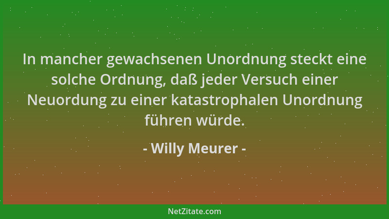 Willy Meurer - In mancher gewachsenen Unordnung steckt eine solche Ordnung, daß jeder Versuch einer Neuordung zu einer kata...