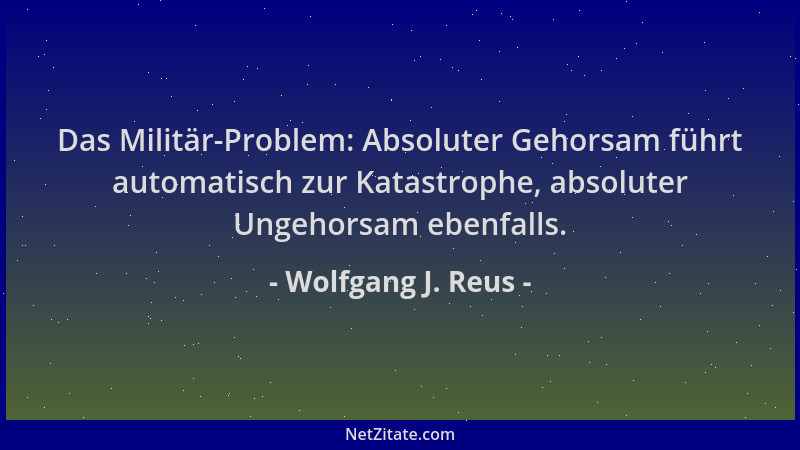 Wolfgang J. Reus - Das Militär-Problem: Absoluter Gehorsam führt automatisch zur Katastrophe, absoluter Ungehorsam ebenfall...