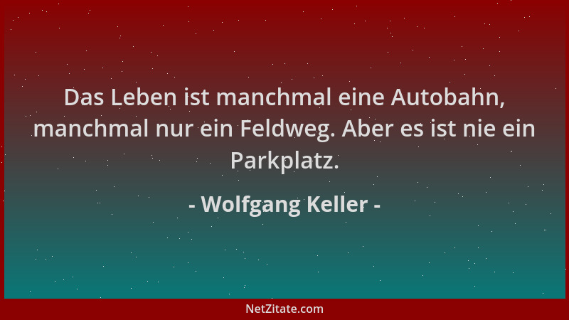 Wolfgang Keller - Das Leben ist manchmal eine Autobahn, manchmal nur ein Feldweg. Aber es ist nie ein Parkplatz....