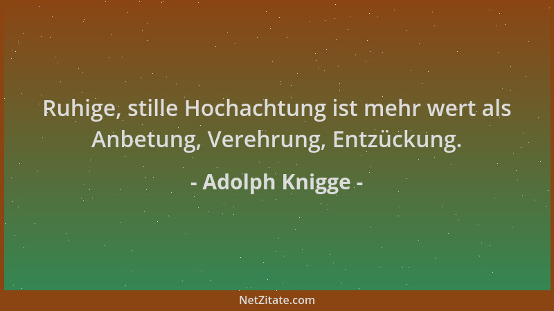 Adolph Knigge - Ruhige, stille Hochachtung ist mehr wert als Anbetung, Verehrung, Entzückung....