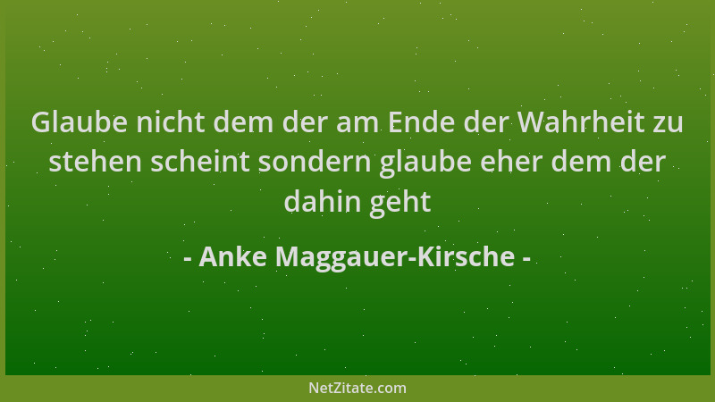 Anke Maggauer-Kirsche - Glaube nicht dem der am Ende der Wahrheit zu stehen scheint sondern glaube eher dem der dahin geht...