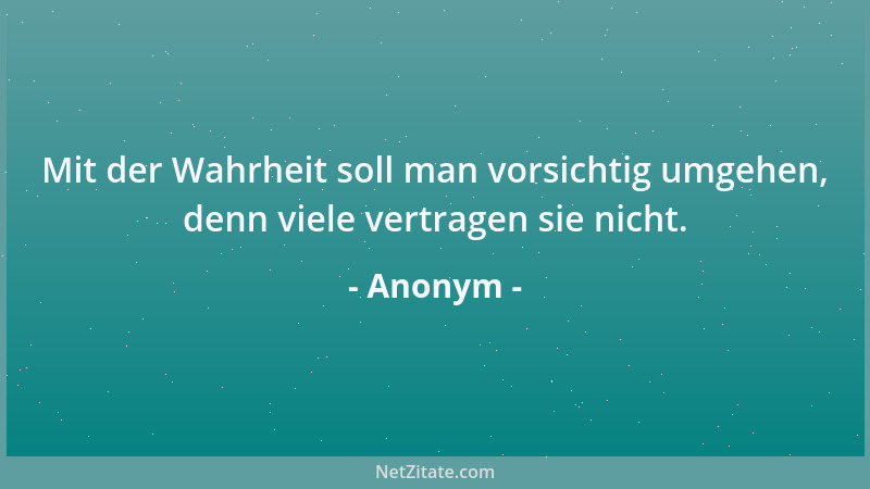 Anonym - Mit der Wahrheit soll man vorsichtig umgehen, denn viele vertragen sie nicht....