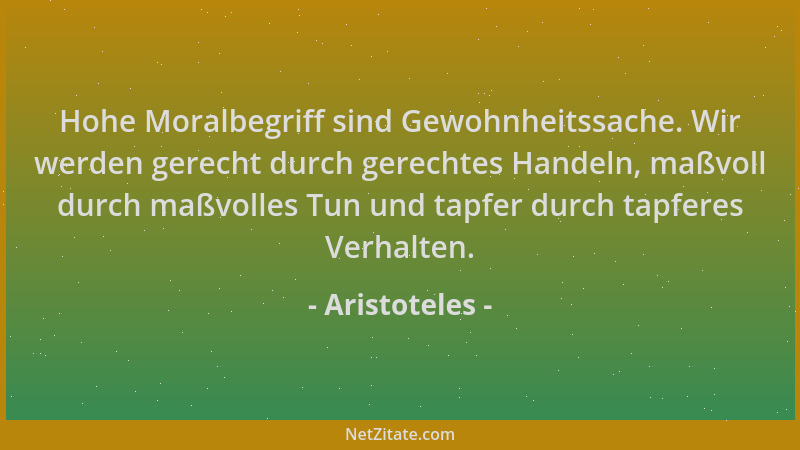 Aristoteles - Hohe Moralbegriff sind Gewohnheitssache. Wir werden gerecht durch gerechtes Handeln, maßvoll durch maßvolles...