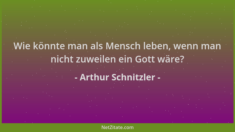 Arthur Schnitzler - Wie könnte man als Mensch leben, wenn man nicht zuweilen ein Gott wäre?...