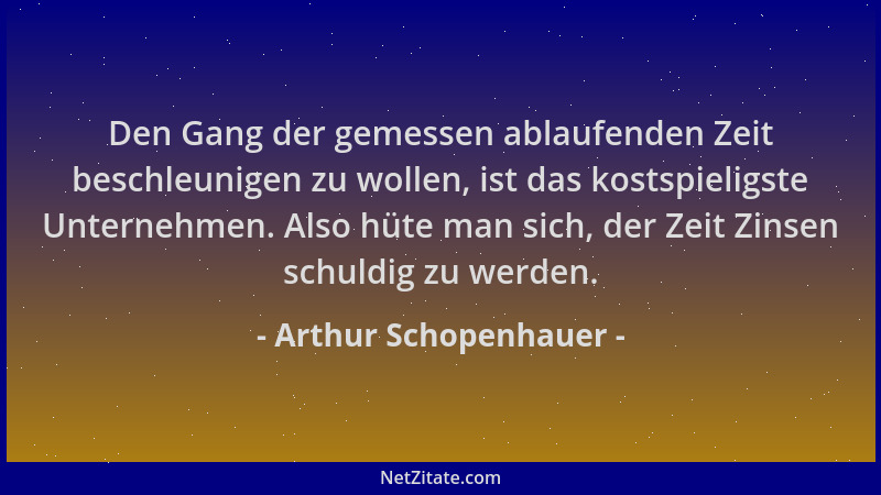 Arthur Schopenhauer - Den Gang der gemessen ablaufenden Zeit beschleunigen zu wollen, ist das kostspieligste Unternehmen. A...