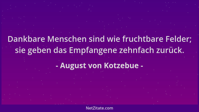 August von Kotzebue - Dankbare Menschen sind wie fruchtbare Felder; sie geben das Empfangene zehnfach zurück....