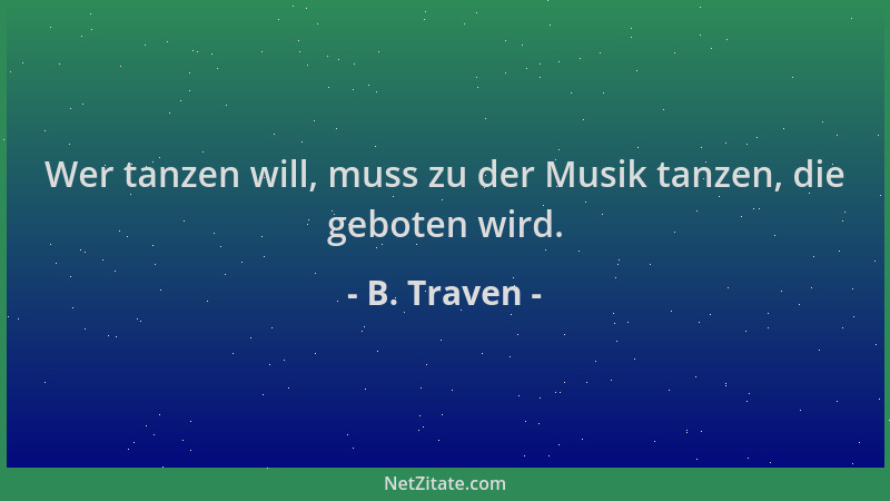 B. Traven - Wer tanzen will, muss zu der Musik tanzen, die geboten wird....