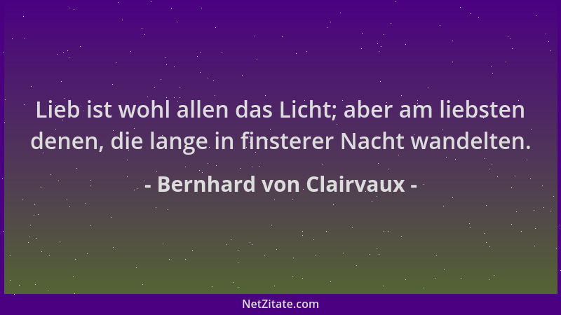 Bernhard von Clairvaux - Lieb ist wohl allen das Licht; aber am liebsten denen, die lange in finsterer Nacht wandelten....