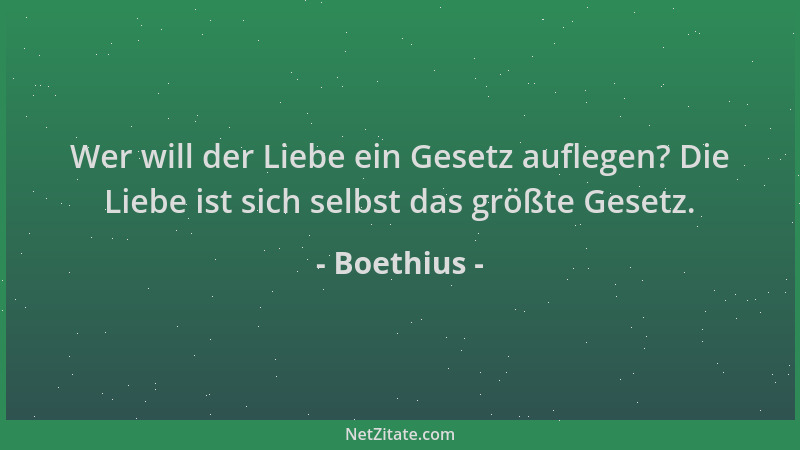 Boethius - Wer will der Liebe ein Gesetz auflegen? Die Liebe ist sich selbst das größte Gesetz....