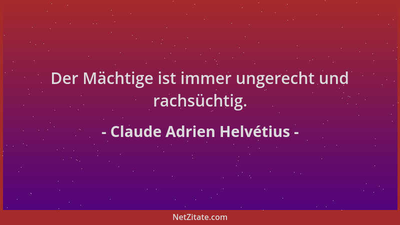 Claude Adrien Helvétius - Der Mächtige ist immer ungerecht und rachsüchtig....
