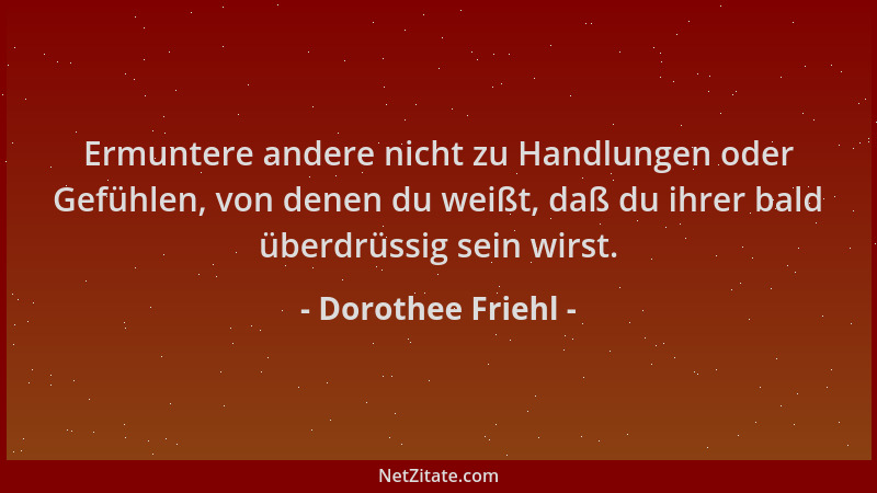 Dorothee Friehl - Ermuntere andere nicht zu Handlungen oder Gefühlen, von denen du weißt, daß du ihrer bald überdrüssig sei...
