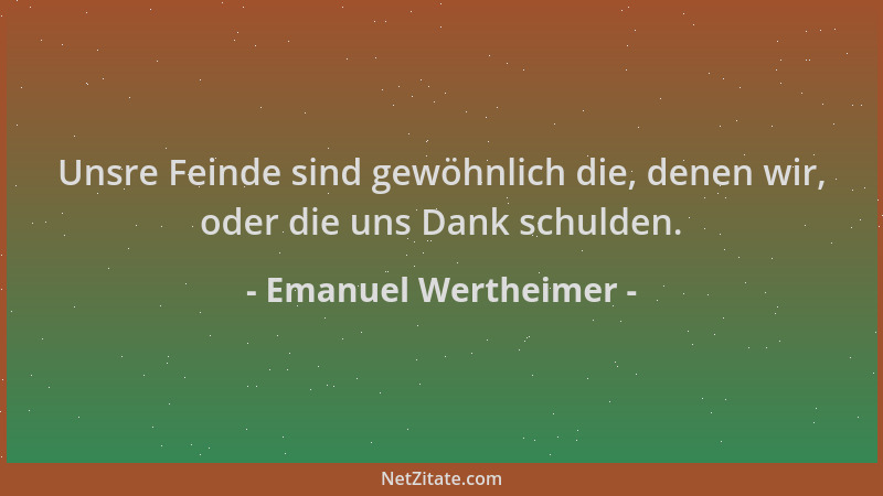 Emanuel Wertheimer - Unsre Feinde sind gewöhnlich die, denen wir, oder die uns Dank schulden....