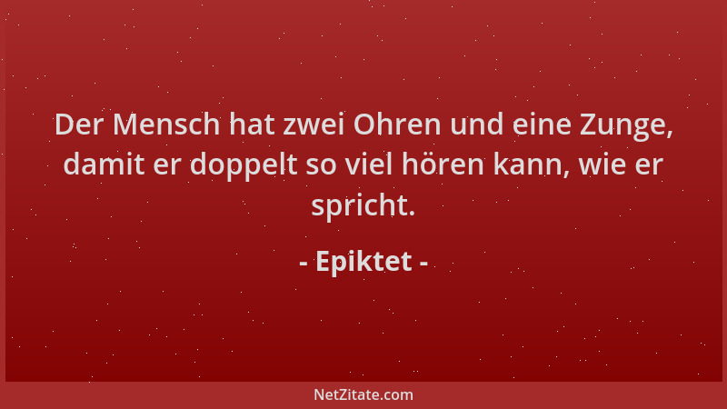 Epiktet - Der Mensch hat zwei Ohren und eine Zunge, damit er doppelt so viel hören kann, wie er spricht....