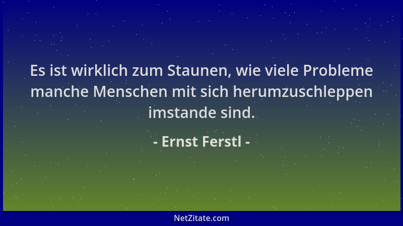 Ernst Ferstl - Es ist wirklich zum Staunen, wie viele Probleme manche Menschen mit sich herumzuschleppen imstande sind....