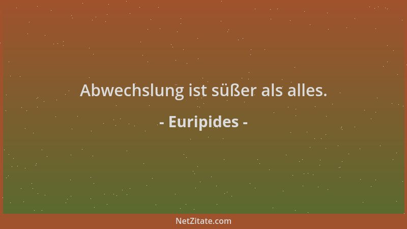 Euripides - Abwechslung ist süßer als alles....