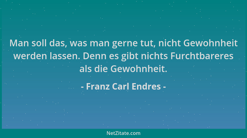 Franz Carl Endres - Man soll das, was man gerne tut, nicht Gewohnheit werden lassen. Denn es gibt nichts Furchtbareres als...