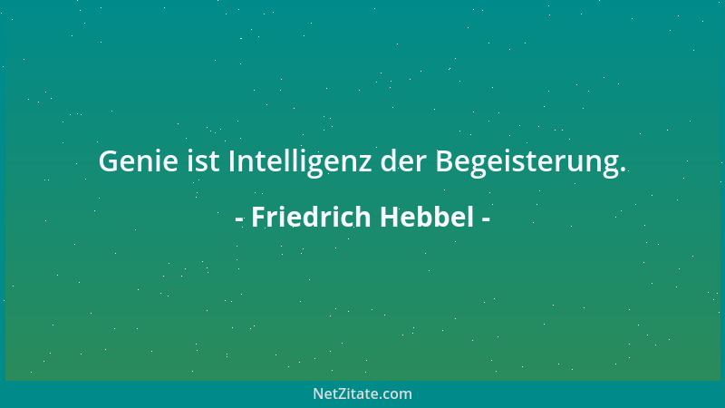 Friedrich Hebbel - Genie ist Intelligenz der Begeisterung....