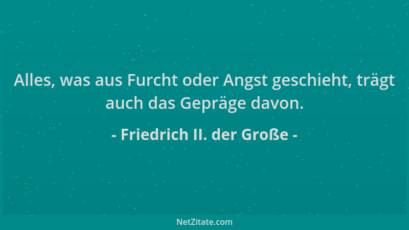 Friedrich II. der Große - Alles, was aus Furcht oder Angst geschieht, trägt auch das Gepräge davon....