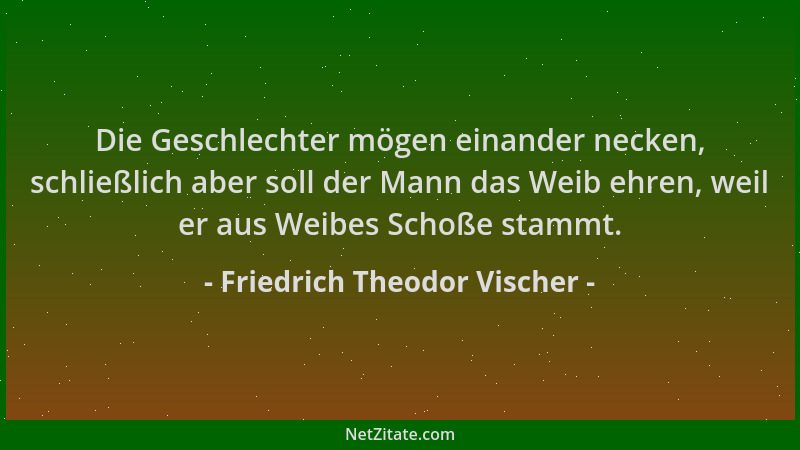 Friedrich Theodor Vischer - Die Geschlechter mögen einander necken, schließlich aber soll der Mann das Weib ehren, weil er...