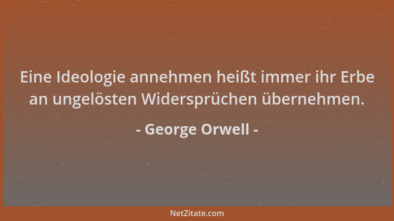 George Orwell - Eine Ideologie annehmen heißt immer ihr Erbe an ungelösten Widersprüchen übernehmen....