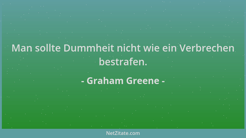 Graham Greene - Man sollte Dummheit nicht wie ein Verbrechen bestrafen....
