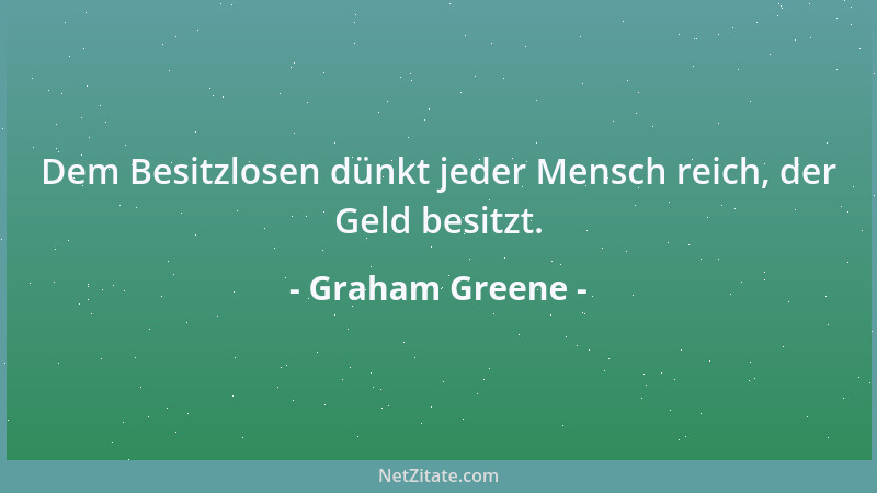 Graham Greene - Dem Besitzlosen dünkt jeder Mensch reich, der Geld besitzt....