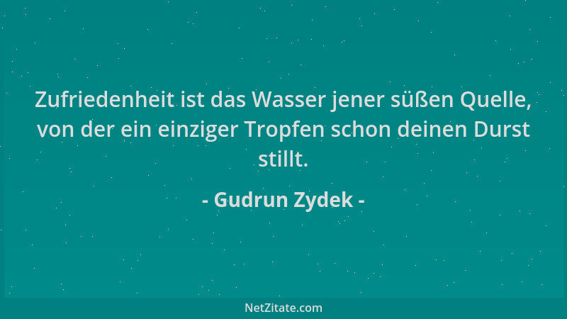 Gudrun Zydek - Zufriedenheit ist das Wasser jener süßen Quelle, von der ein einziger Tropfen schon deinen Durst stillt....