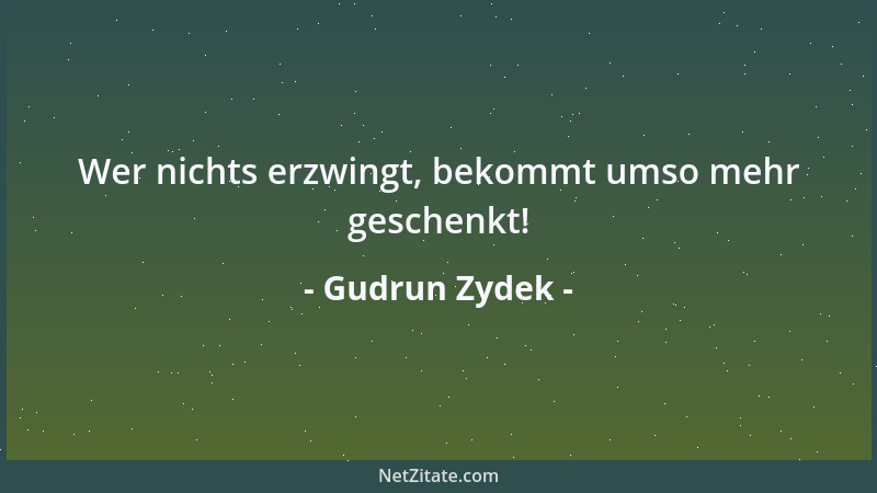 Gudrun Zydek - Wer nichts erzwingt, bekommt umso mehr geschenkt!...