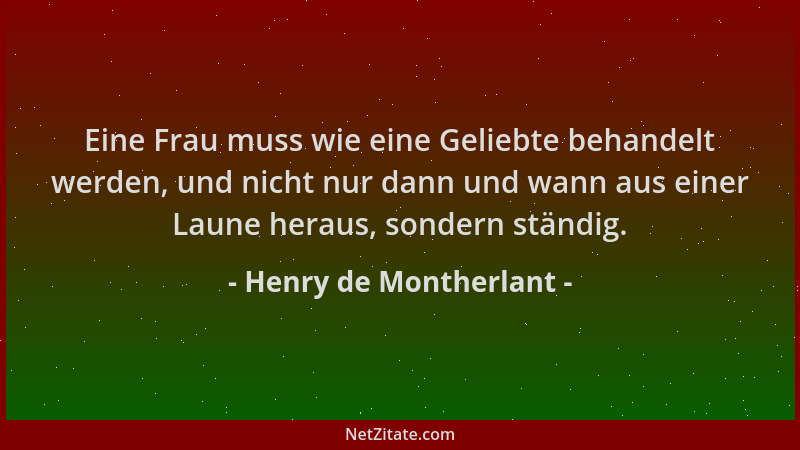 Henry de Montherlant - Eine Frau muss wie eine Geliebte behandelt werden, und nicht nur dann und wann aus einer Laune herau...