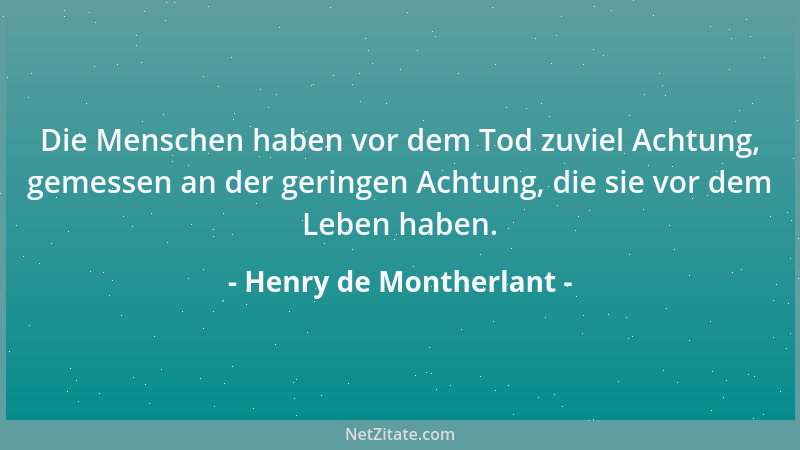 Henry de Montherlant - Die Menschen haben vor dem Tod zuviel Achtung, gemessen an der geringen Achtung, die sie vor dem Leb...