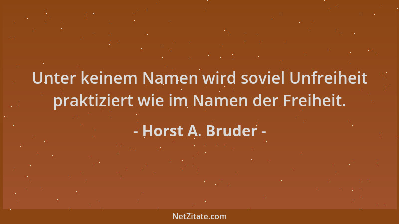 Horst A. Bruder - Unter keinem Namen wird soviel Unfreiheit praktiziert wie im Namen der Freiheit....