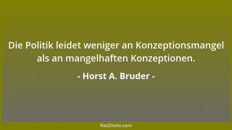 Horst A. Bruder - Die Politik leidet weniger an Konzeptionsmangel als an mangelhaften Konzeptionen....
