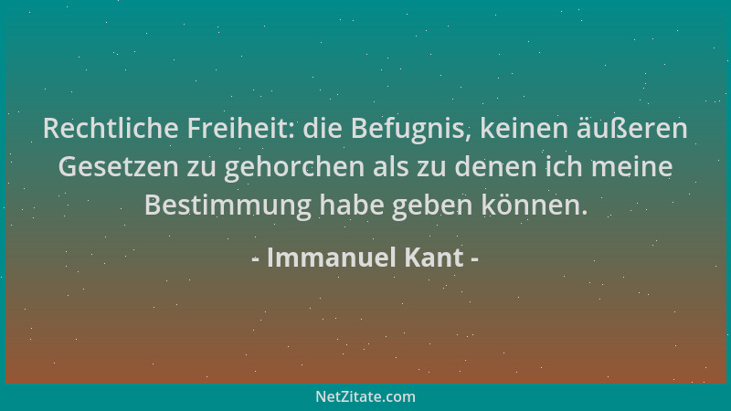 Immanuel Kant - Rechtliche Freiheit: die Befugnis, keinen äußeren Gesetzen zu gehorchen als zu denen ich meine Bestimmung h...