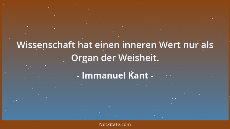 Immanuel Kant - Wissenschaft hat einen inneren Wert nur als Organ der Weisheit....