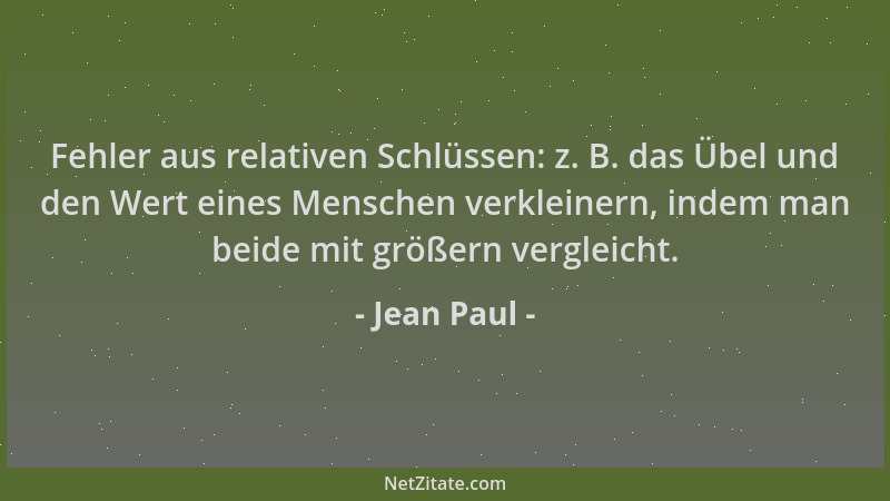 Jean Paul - Fehler aus relativen Schlüssen: z. B. das Übel und den Wert eines Menschen verkleinern, indem man beide mit grö...