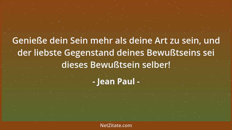 Jean Paul - Genieße dein Sein mehr als deine Art zu sein, und der liebste Gegenstand deines Bewußtseins sei dieses Bewußtse...