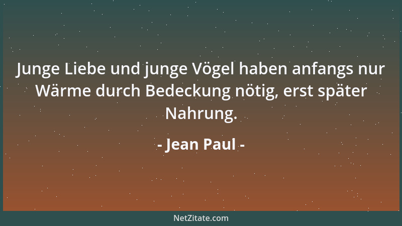 Jean Paul - Junge Liebe und junge Vögel haben anfangs nur Wärme durch Bedeckung nötig, erst später Nahrung....