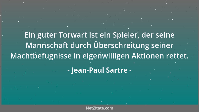 Jean-Paul Sartre - Ein guter Torwart ist ein Spieler, der seine Mannschaft durch Überschreitung seiner Machtbefugnisse in e...