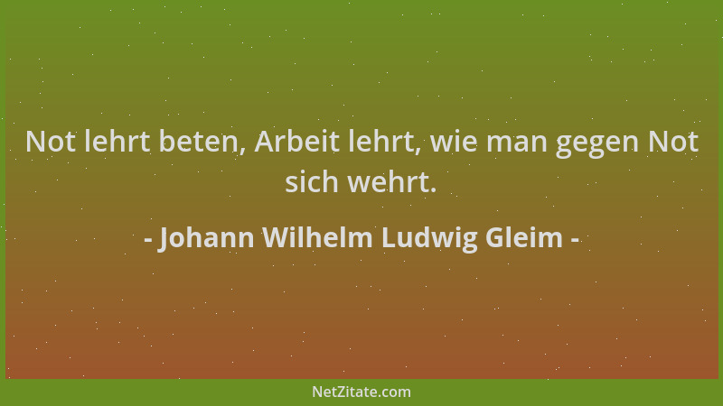 Johann Wilhelm Ludwig Gleim - Not lehrt beten, Arbeit lehrt, wie man gegen Not sich wehrt....