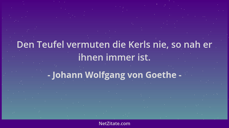 Johann Wolfgang von Goethe - Den Teufel vermuten die Kerls nie, so nah er ihnen immer ist....