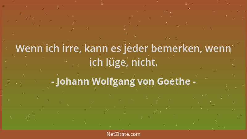 Johann Wolfgang von Goethe - Wenn ich irre, kann es jeder bemerken, wenn ich lüge, nicht....