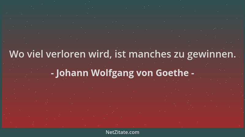 Johann Wolfgang von Goethe - Wo viel verloren wird, ist manches zu gewinnen....