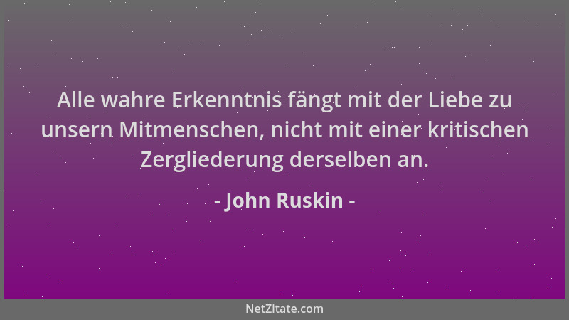 John Ruskin - Alle wahre Erkenntnis fängt mit der Liebe zu unsern Mitmenschen, nicht mit einer kritischen Zergliederung der...