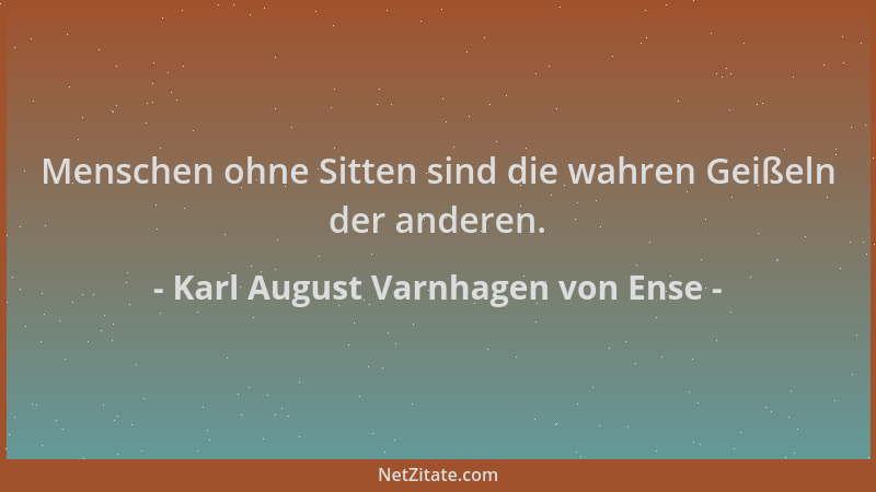 Karl August Varnhagen von Ense - Menschen ohne Sitten sind die wahren Geißeln der anderen....