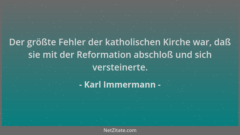 Karl Immermann - Der größte Fehler der katholischen Kirche war, daß sie mit der Reformation abschloß und sich versteinerte....