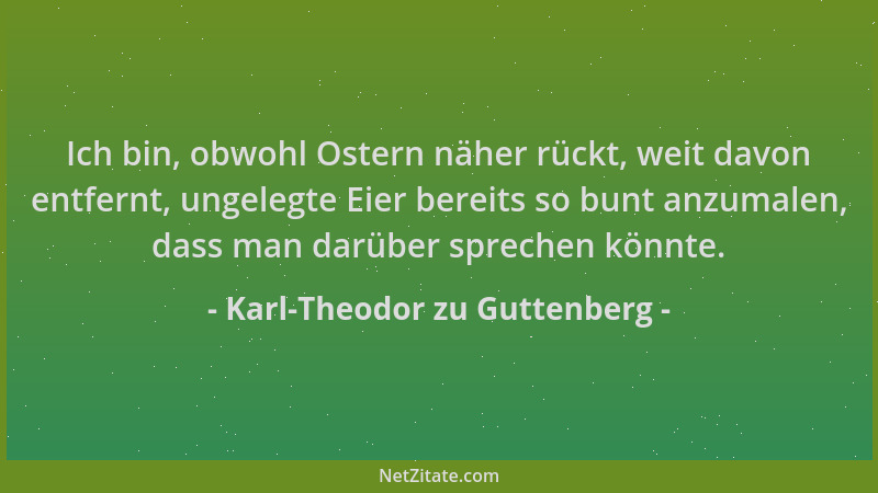 Karl-Theodor zu Guttenberg - Ich bin, obwohl Ostern näher rückt, weit davon entfernt, ungelegte Eier bereits so bunt anzuma...